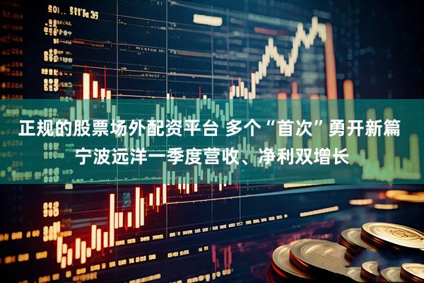 正规的股票场外配资平台 多个“首次”勇开新篇 宁波远洋一季度营收、净利双增长