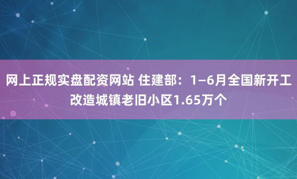 网上正规实盘配资网站 住建部：1—6月全国新开工改造城镇老旧小区1.65万个