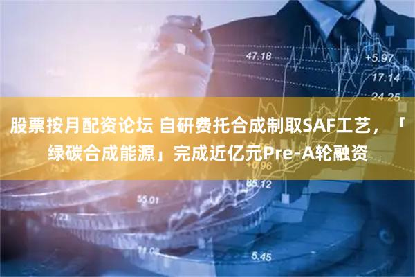 股票按月配资论坛 自研费托合成制取SAF工艺，「绿碳合成能源」完成近亿元Pre-A轮融资