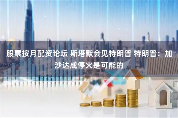 股票按月配资论坛 斯塔默会见特朗普 特朗普：加沙达成停火是可能的