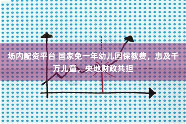 场内配资平台 国家免一年幼儿园保教费，惠及千万儿童，央地财政共担