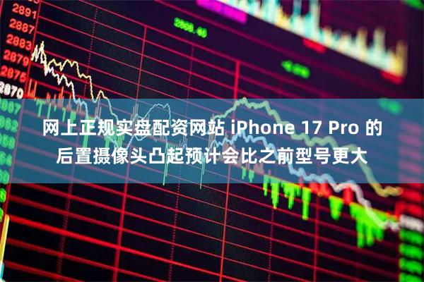 网上正规实盘配资网站 iPhone 17 Pro 的后置摄像头凸起预计会比之前型号更大