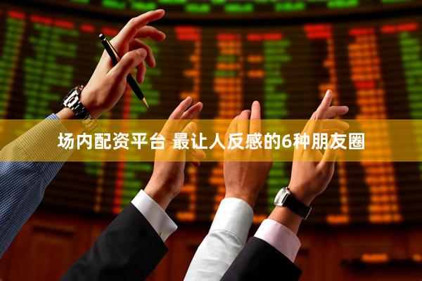 场内配资平台 最让人反感的6种朋友圈