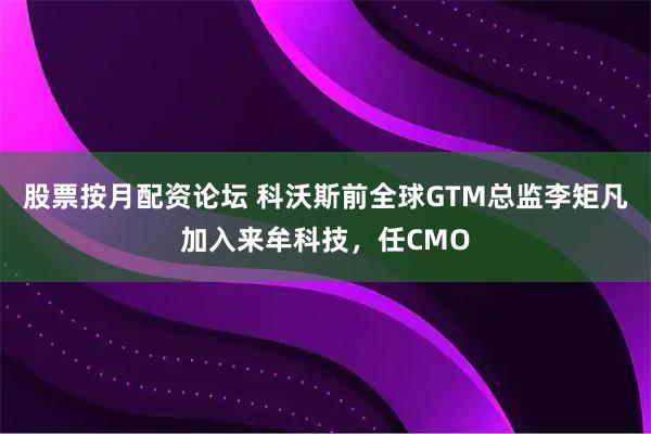 股票按月配资论坛 科沃斯前全球GTM总监李矩凡加入来牟科技，任CMO