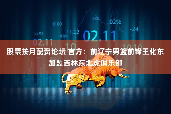 股票按月配资论坛 官方：前辽宁男篮前锋王化东加盟吉林东北虎俱乐部
