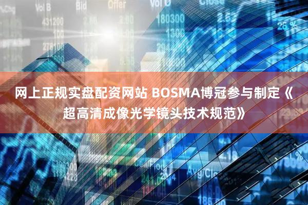 网上正规实盘配资网站 BOSMA博冠参与制定《超高清成像光学镜头技术规范》