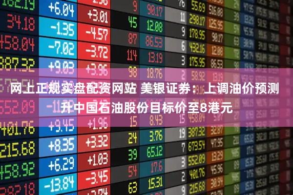 网上正规实盘配资网站 美银证券：上调油价预测 升中国石油股份目标价至8港元