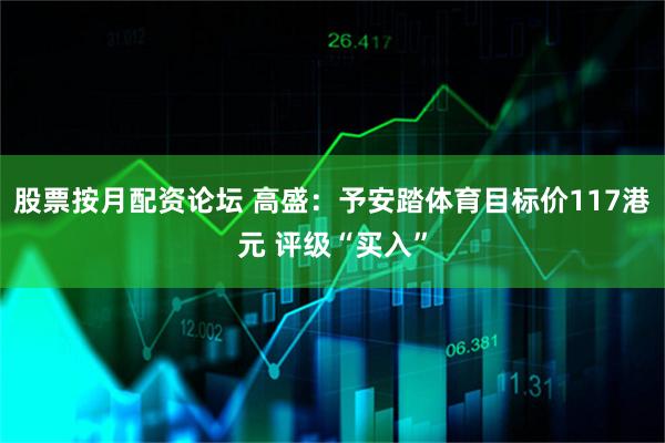 股票按月配资论坛 高盛：予安踏体育目标价117港元 评级“买入”