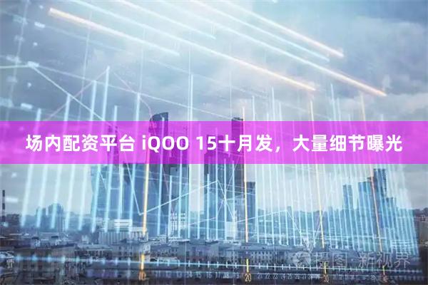 场内配资平台 iQOO 15十月发，大量细节曝光