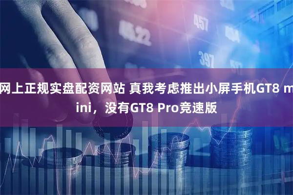 网上正规实盘配资网站 真我考虑推出小屏手机GT8 mini，没有GT8 Pro竞速版