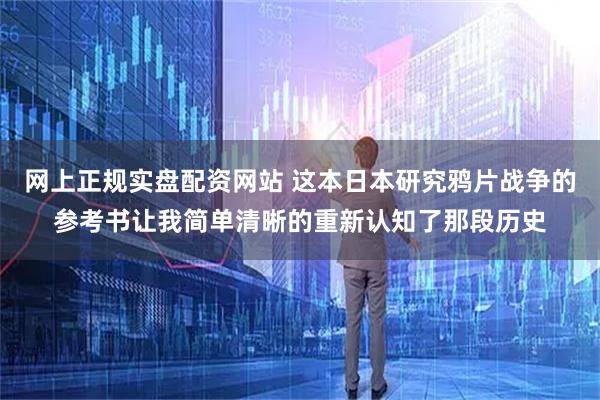 网上正规实盘配资网站 这本日本研究鸦片战争的参考书让我简单清晰的重新认知了那段历史