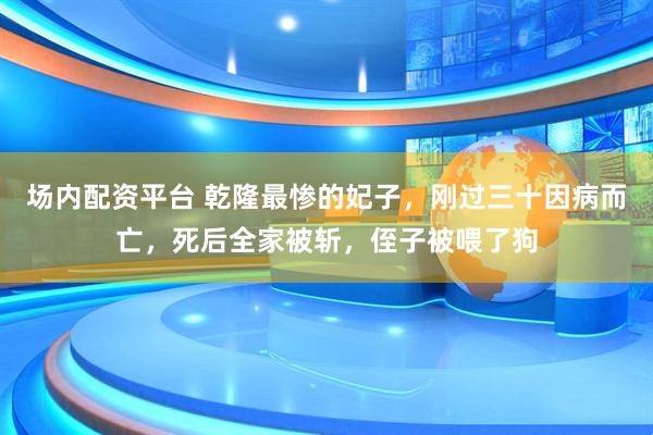 场内配资平台 乾隆最惨的妃子，刚过三十因病而亡，死后全家被斩，侄子被喂了狗
