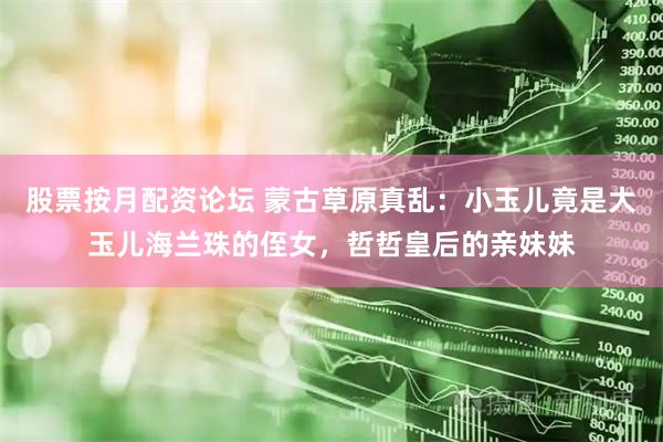 股票按月配资论坛 蒙古草原真乱：小玉儿竟是大玉儿海兰珠的侄女，哲哲皇后的亲妹妹
