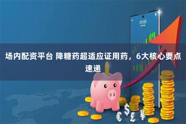 场内配资平台 降糖药超适应证用药，6大核心要点速递