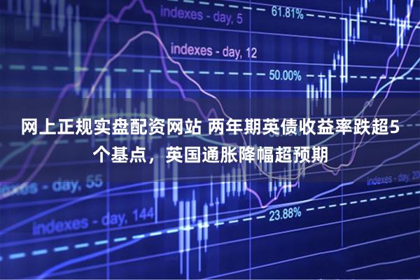 网上正规实盘配资网站 两年期英债收益率跌超5个基点，英国通胀降幅超预期