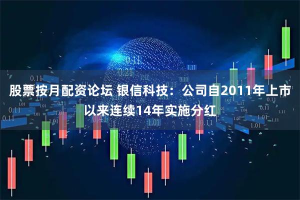 股票按月配资论坛 银信科技：公司自2011年上市以来连续14年实施分红